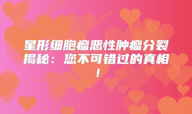 星形细胞瘤恶性肿瘤分裂揭秘：您不可错过的真相！