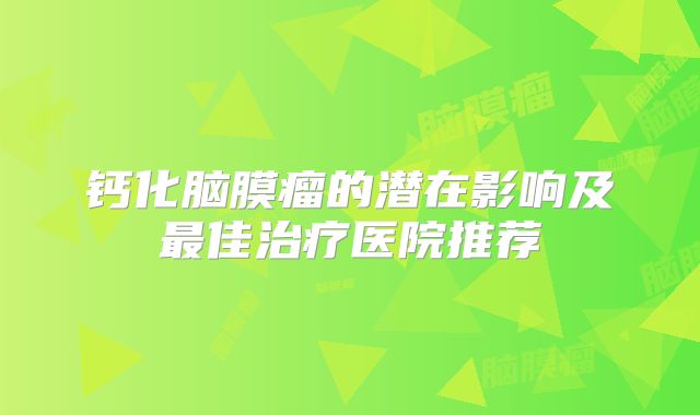 钙化脑膜瘤的潜在影响及最佳治疗医院推荐