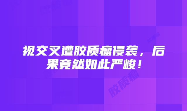 视交叉遭胶质瘤侵袭，后果竟然如此严峻！