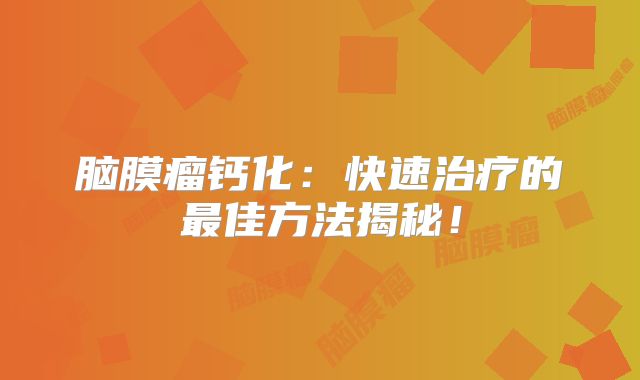 脑膜瘤钙化：快速治疗的最佳方法揭秘！
