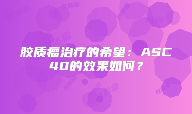 胶质瘤治疗的希望：ASC40的效果如何？
