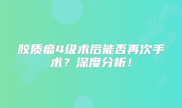 胶质瘤4级术后能否再次手术？深度分析！