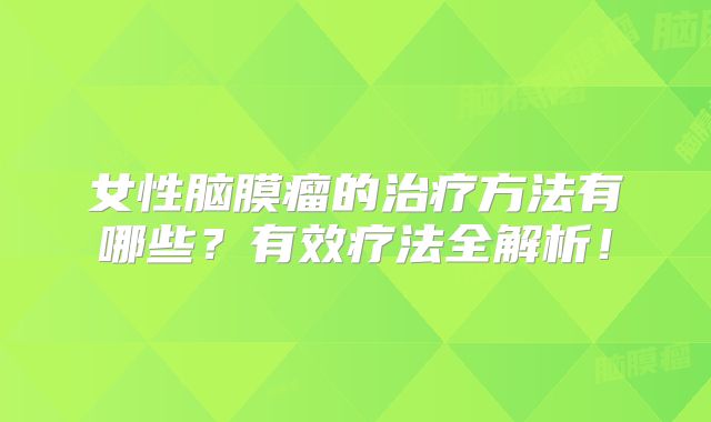 女性脑膜瘤的治疗方法有哪些？有效疗法全解析！