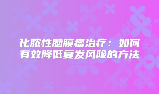 化脓性脑膜瘤治疗：如何有效降低复发风险的方法