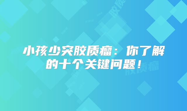 小孩少突胶质瘤：你了解的十个关键问题！