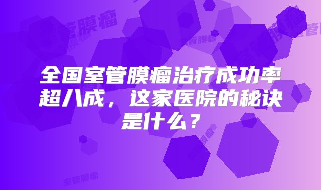 全国室管膜瘤治疗成功率超八成，这家医院的秘诀是什么？