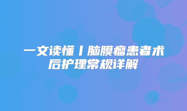 一文读懂丨脑膜瘤患者术后护理常规详解