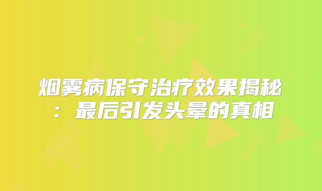 烟雾病保守治疗效果揭秘：最后引发头晕的真相