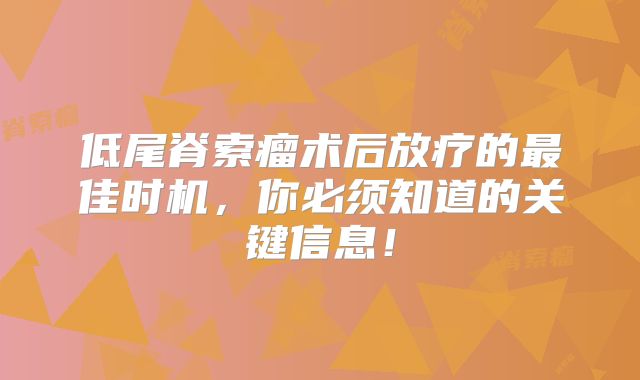 低尾脊索瘤术后放疗的最佳时机，你必须知道的关键信息！