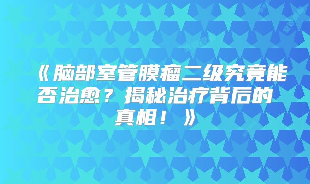 《脑部室管膜瘤二级究竟能否治愈？揭秘治疗背后的真相！》
