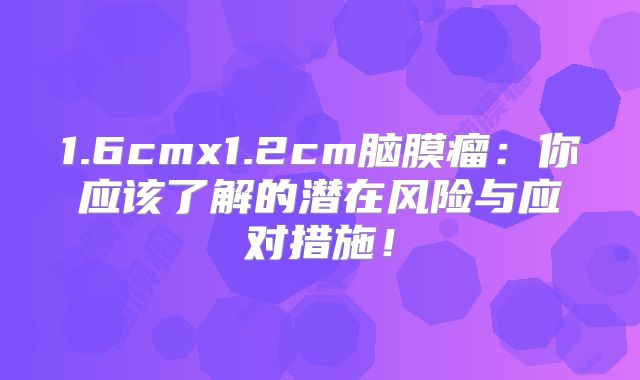 1.6cmx1.2cm脑膜瘤：你应该了解的潜在风险与应对措施！