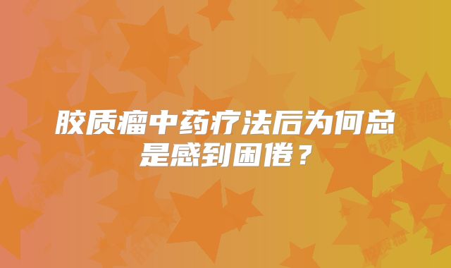 胶质瘤中药疗法后为何总是感到困倦？