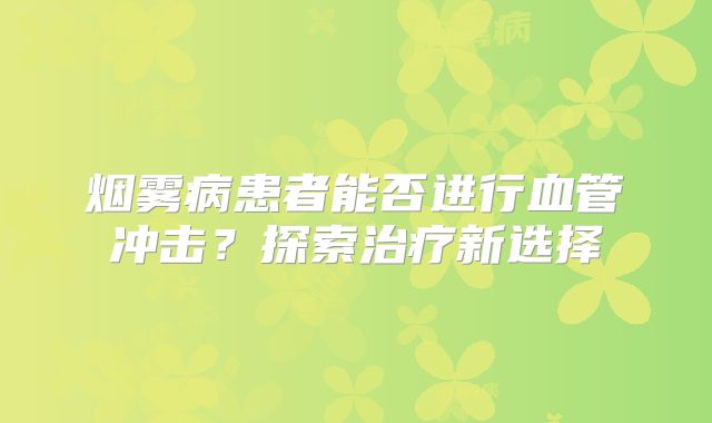 烟雾病患者能否进行血管冲击？探索治疗新选择