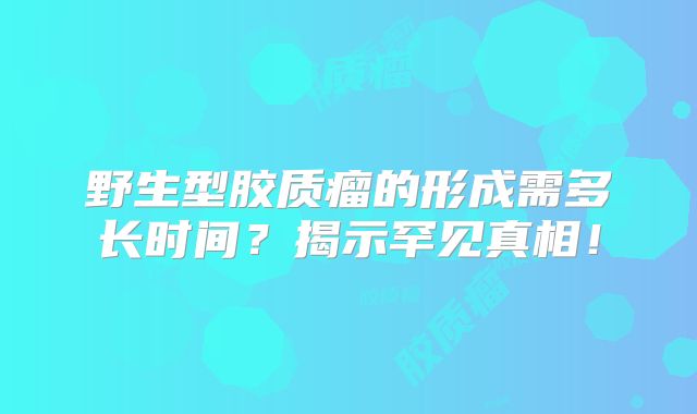 野生型胶质瘤的形成需多长时间？揭示罕见真相！
