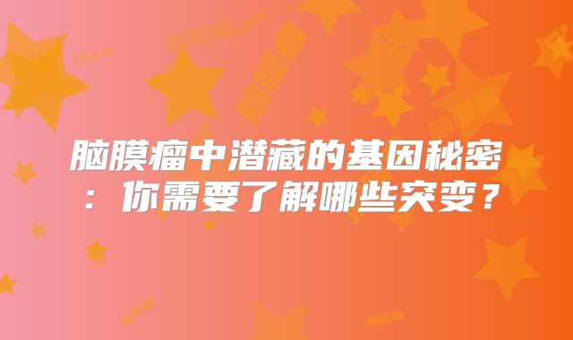 脑膜瘤中潜藏的基因秘密：你需要了解哪些突变？