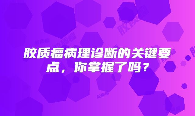 胶质瘤病理诊断的关键要点，你掌握了吗？