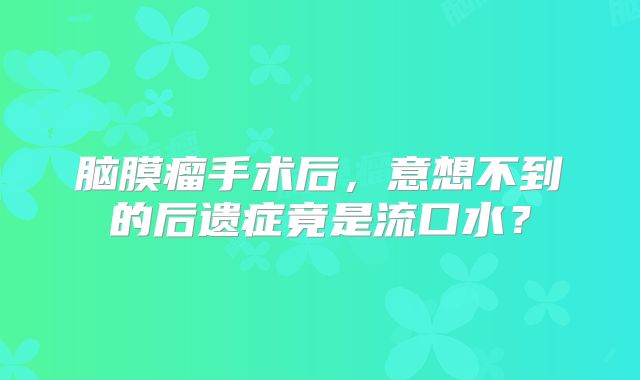 脑膜瘤手术后，意想不到的后遗症竟是流口水？