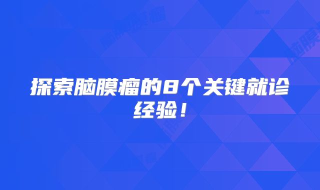 探索脑膜瘤的8个关键就诊经验！