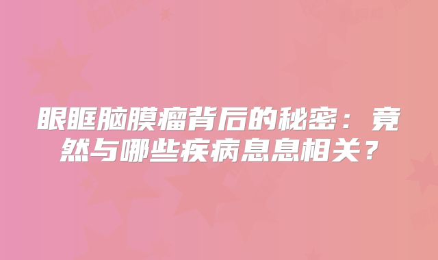 眼眶脑膜瘤背后的秘密：竟然与哪些疾病息息相关？