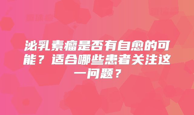 泌乳素瘤是否有自愈的可能？适合哪些患者关注这一问题？