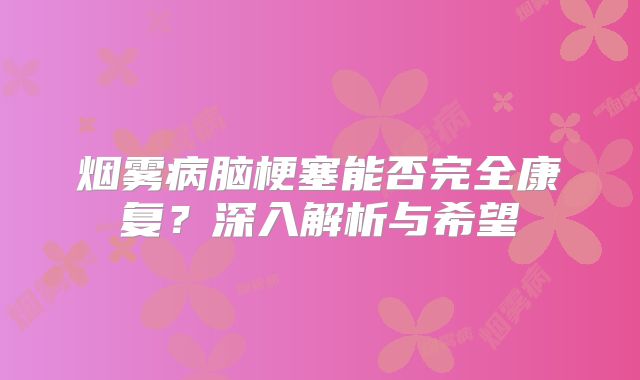 烟雾病脑梗塞能否完全康复？深入解析与希望