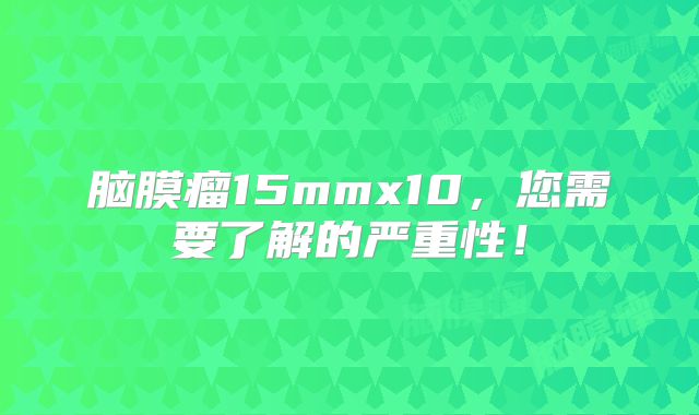 脑膜瘤15mmx10，您需要了解的严重性！