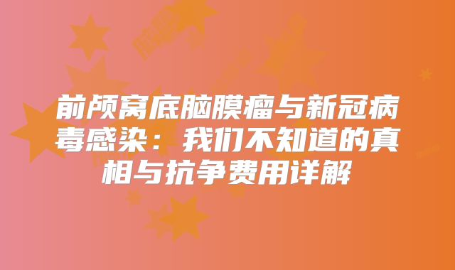 前颅窝底脑膜瘤与新冠病毒感染：我们不知道的真相与抗争费用详解