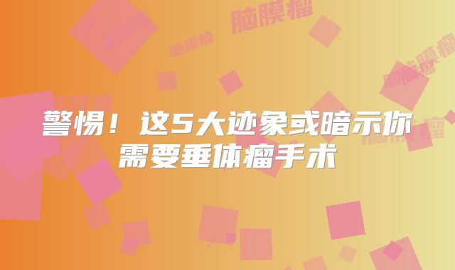 警惕！这5大迹象或暗示你需要垂体瘤手术