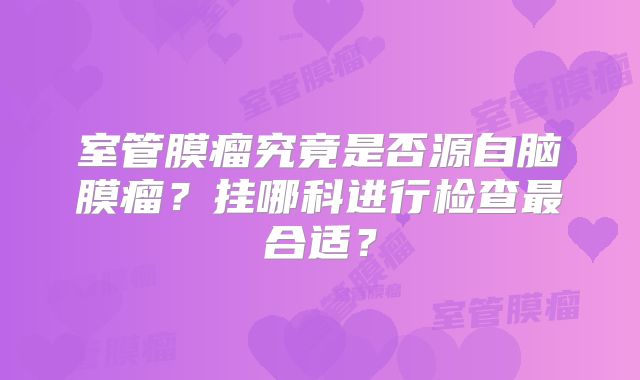 室管膜瘤究竟是否源自脑膜瘤？挂哪科进行检查最合适？