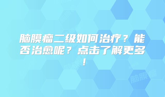 脑膜瘤二级如何治疗？能否治愈呢？点击了解更多！