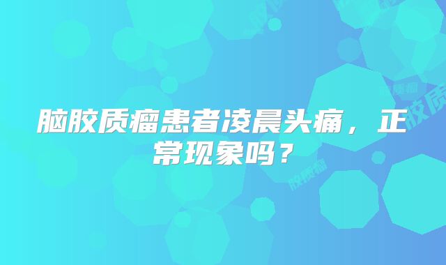 脑胶质瘤患者凌晨头痛，正常现象吗？