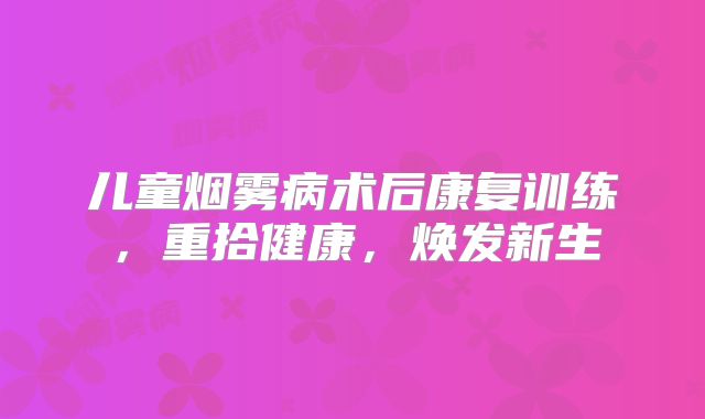 儿童烟雾病术后康复训练，重拾健康，焕发新生
