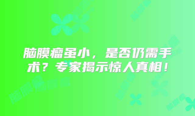脑膜瘤虽小，是否仍需手术？专家揭示惊人真相！