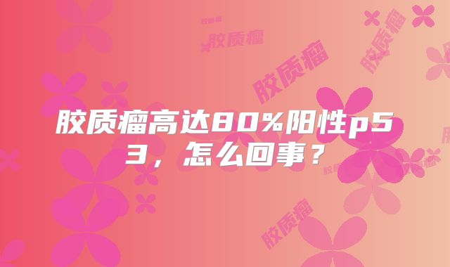 胶质瘤高达80%阳性p53，怎么回事？