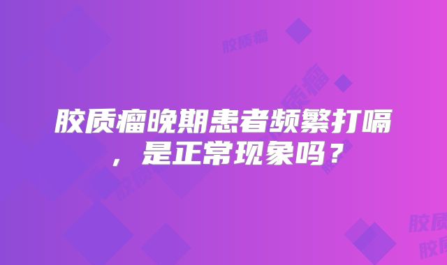 胶质瘤晚期患者频繁打嗝，是正常现象吗？
