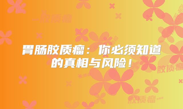 胃肠胶质瘤：你必须知道的真相与风险！