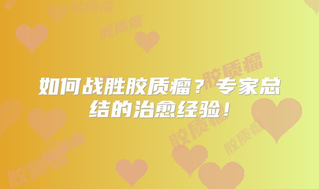 如何战胜胶质瘤？专家总结的治愈经验！