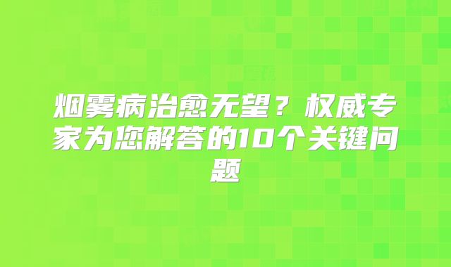 烟雾病治愈无望？权威专家为您解答的10个关键问题