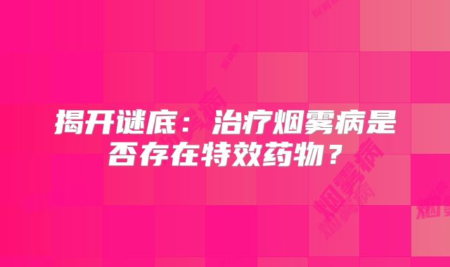 揭开谜底：治疗烟雾病是否存在特效药物？