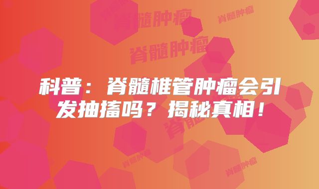 科普：脊髓椎管肿瘤会引发抽搐吗？揭秘真相！
