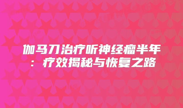 伽马刀治疗听神经瘤半年：疗效揭秘与恢复之路