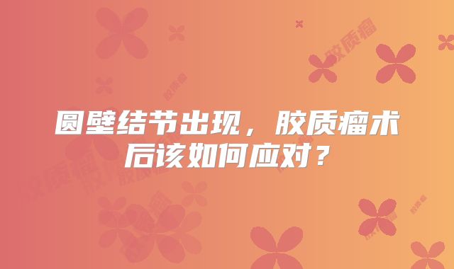 圆壁结节出现，胶质瘤术后该如何应对？