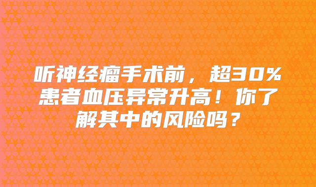 听神经瘤手术前，超30%患者血压异常升高！你了解其中的风险吗？