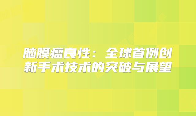 脑膜瘤良性：全球首例创新手术技术的突破与展望
