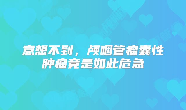 意想不到，颅咽管瘤囊性肿瘤竟是如此危急