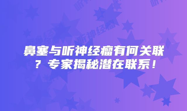 鼻塞与听神经瘤有何关联？专家揭秘潜在联系！