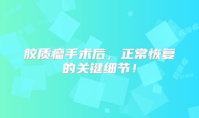 胶质瘤手术后，正常恢复的关键细节！