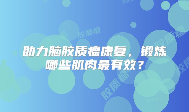 助力脑胶质瘤康复，锻炼哪些肌肉最有效？