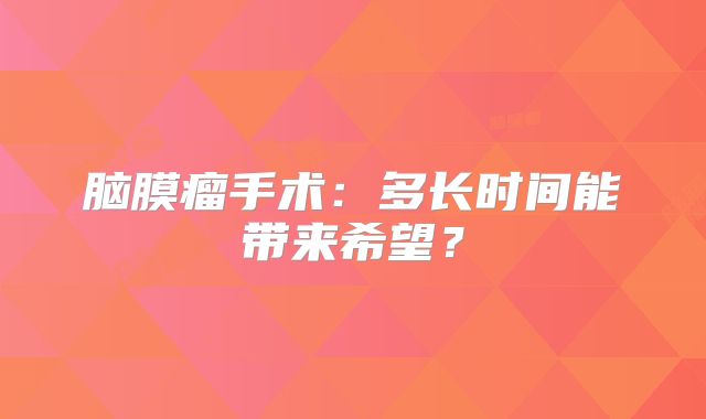 脑膜瘤手术：多长时间能带来希望？