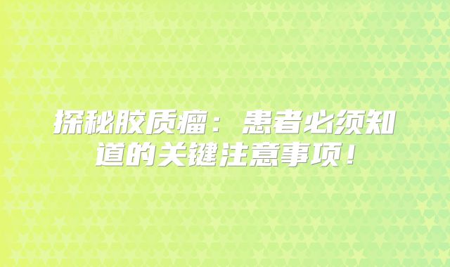 探秘胶质瘤：患者必须知道的关键注意事项！